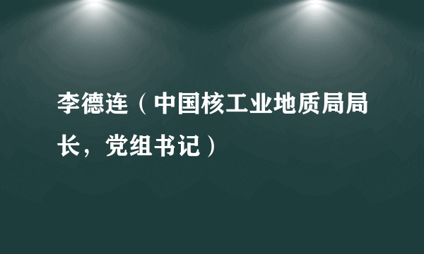 李德连（中国核工业地质局局长，党组书记）