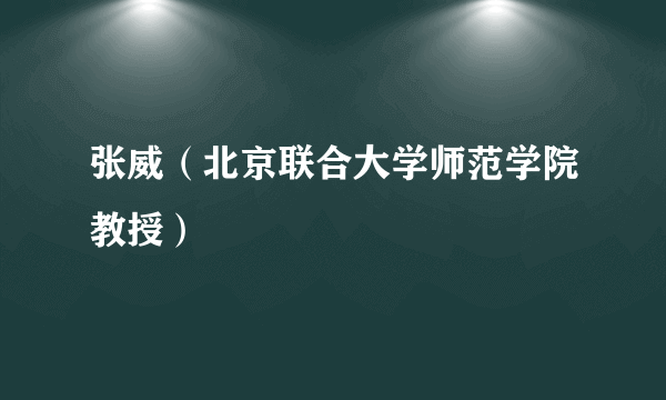 张威（北京联合大学师范学院教授）