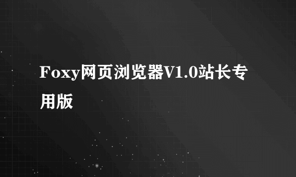 Foxy网页浏览器V1.0站长专用版