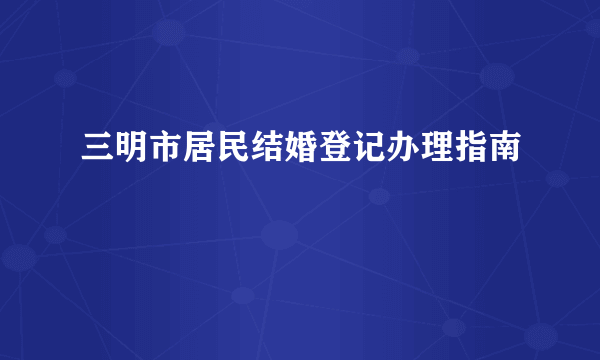 三明市居民结婚登记办理指南