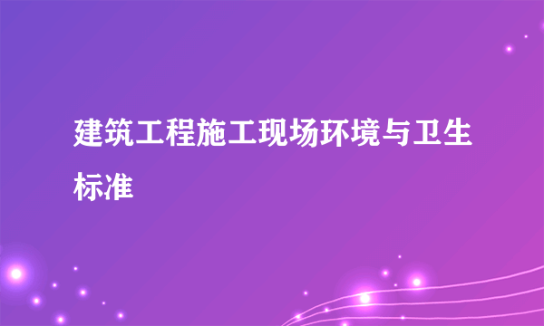 建筑工程施工现场环境与卫生标准