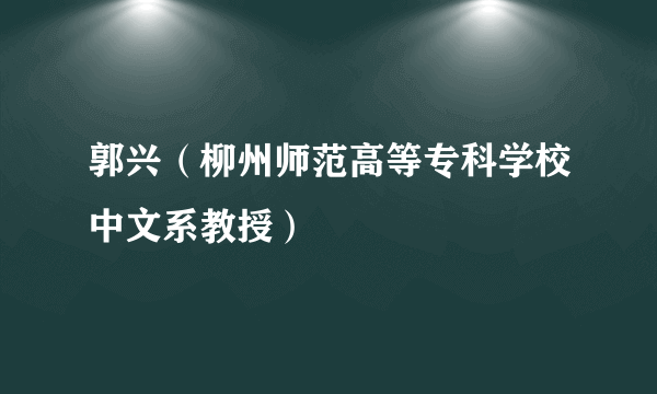 郭兴（柳州师范高等专科学校中文系教授）