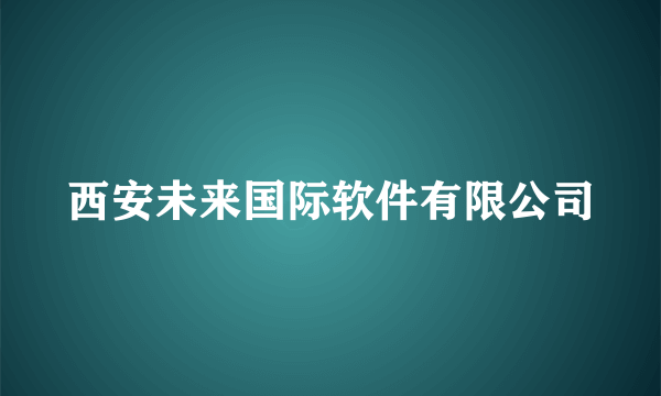 西安未来国际软件有限公司