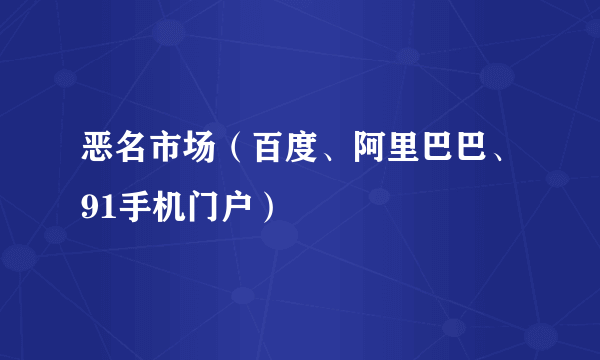 恶名市场（百度、阿里巴巴、91手机门户）