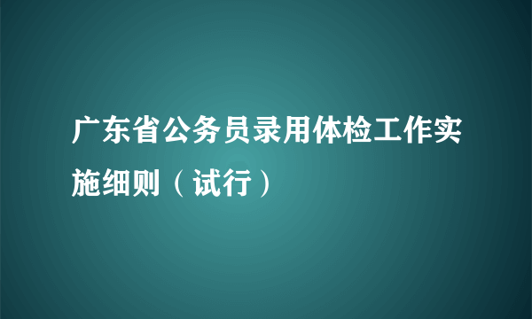 广东省公务员录用体检工作实施细则（试行）