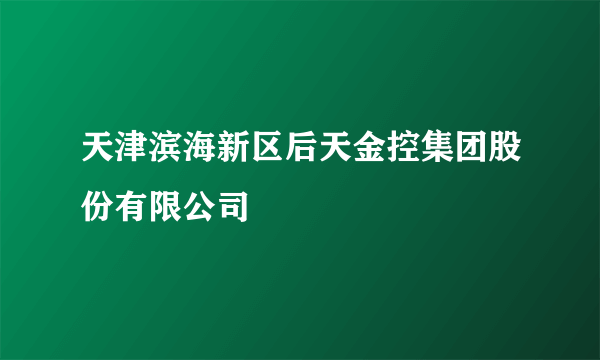 天津滨海新区后天金控集团股份有限公司