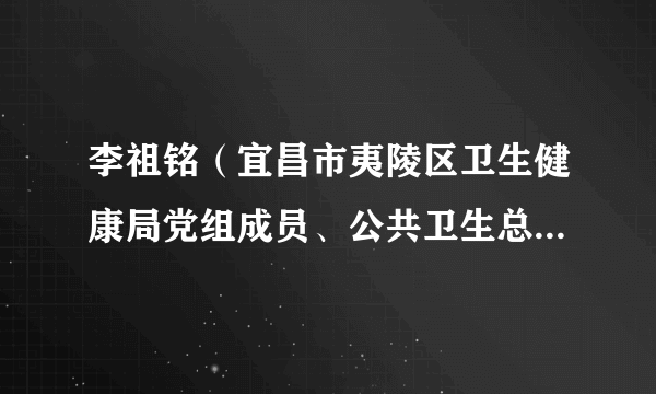 李祖铭（宜昌市夷陵区卫生健康局党组成员、公共卫生总师，区妇幼保健计划生育服务中心党总支书记、主任）