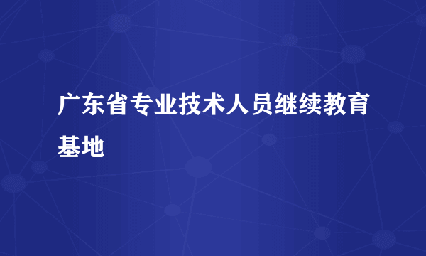 广东省专业技术人员继续教育基地