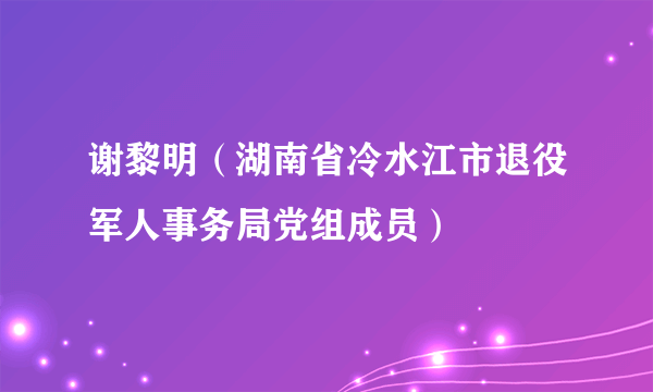 谢黎明（湖南省冷水江市退役军人事务局党组成员）