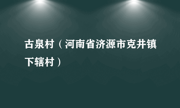 古泉村（河南省济源市克井镇下辖村）