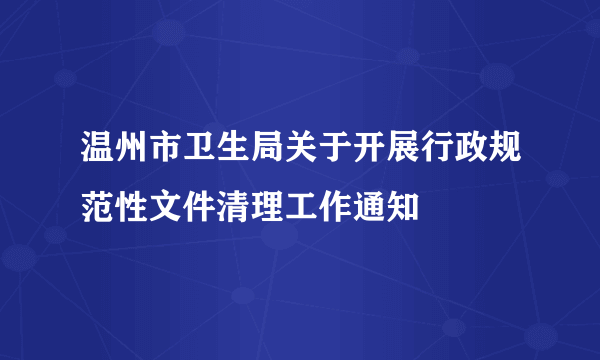 温州市卫生局关于开展行政规范性文件清理工作通知