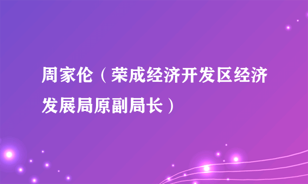 周家伦（荣成经济开发区经济发展局原副局长）