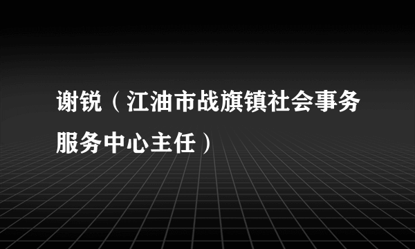 谢锐（江油市战旗镇社会事务服务中心主任）