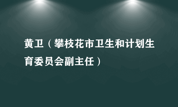 黄卫（攀枝花市卫生和计划生育委员会副主任）