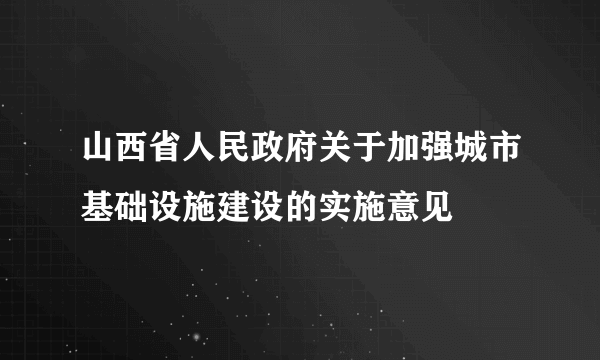 山西省人民政府关于加强城市基础设施建设的实施意见