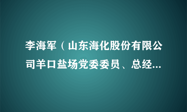 李海军（山东海化股份有限公司羊口盐场党委委员、总经理助理）