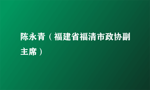 陈永青（福建省福清市政协副主席）