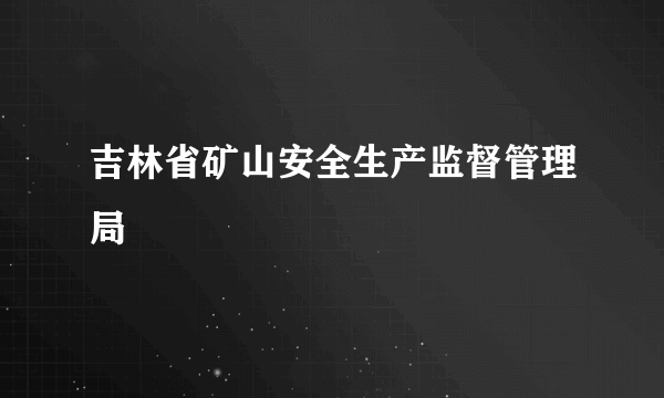 吉林省矿山安全生产监督管理局