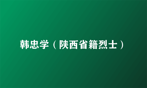 韩忠学（陕西省籍烈士）