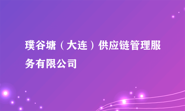 璞谷塘（大连）供应链管理服务有限公司