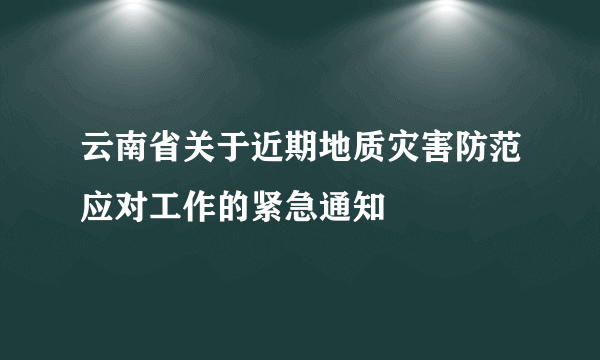 云南省关于近期地质灾害防范应对工作的紧急通知