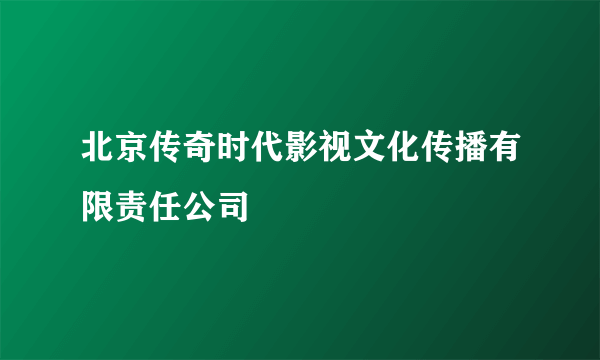 北京传奇时代影视文化传播有限责任公司