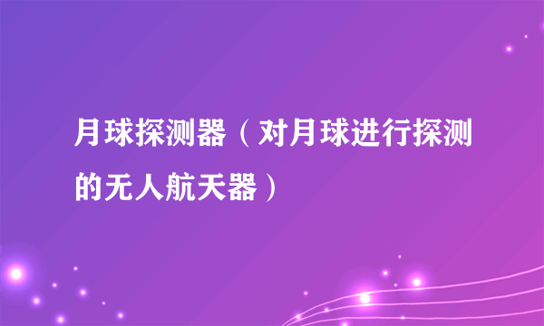 月球探测器（对月球进行探测的无人航天器）