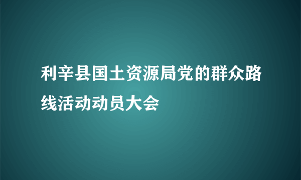 利辛县国土资源局党的群众路线活动动员大会