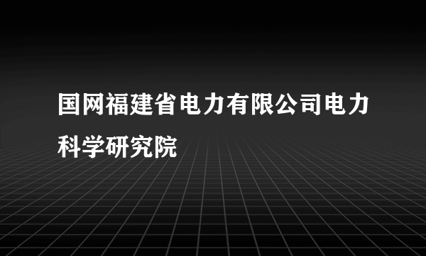 国网福建省电力有限公司电力科学研究院