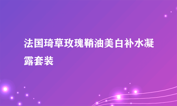 法国琦草玫瑰鞘油美白补水凝露套装