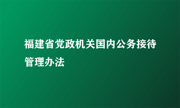 福建省党政机关国内公务接待管理办法