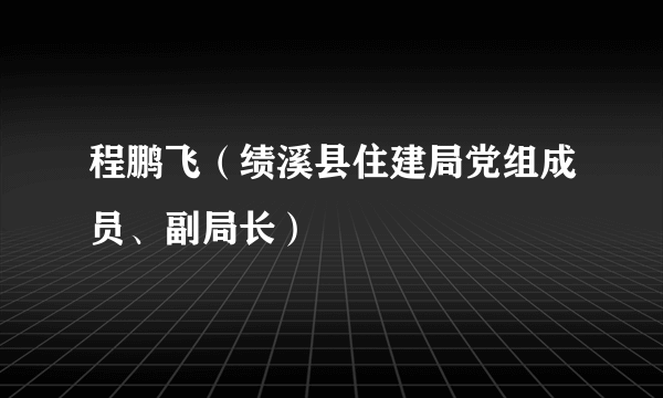 程鹏飞（绩溪县住建局党组成员、副局长）