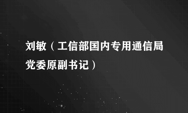 刘敏（工信部国内专用通信局党委原副书记）