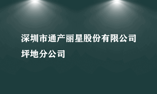 深圳市通产丽星股份有限公司坪地分公司