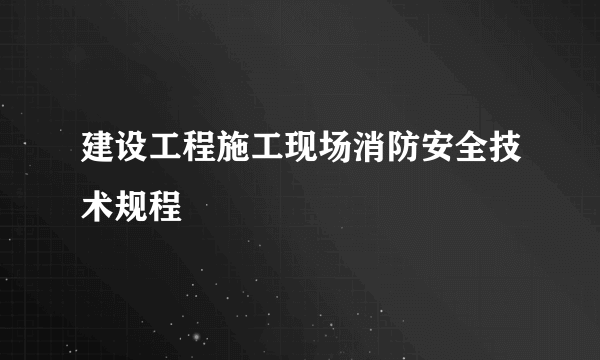 建设工程施工现场消防安全技术规程