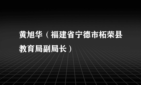 黄旭华（福建省宁德市柘荣县教育局副局长）