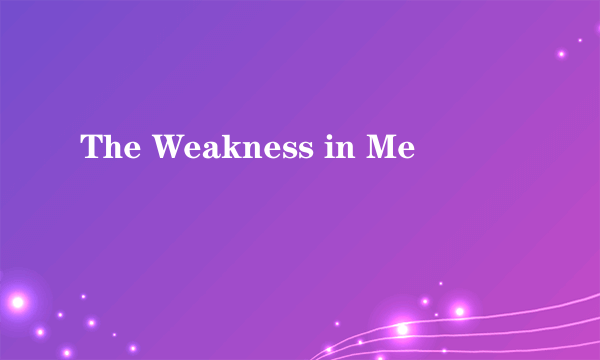 The Weakness in Me