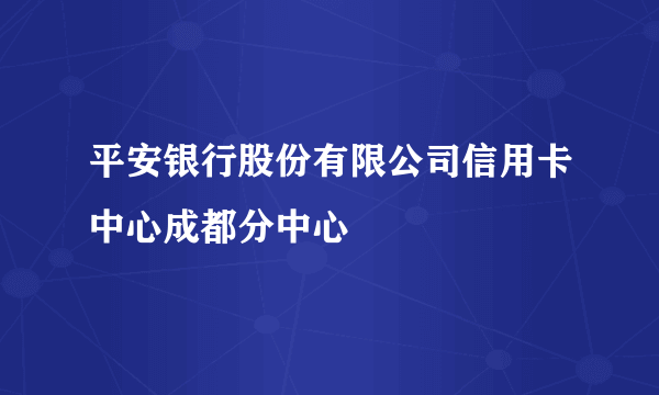 平安银行股份有限公司信用卡中心成都分中心