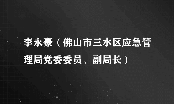 李永豪（佛山市三水区应急管理局党委委员、副局长）