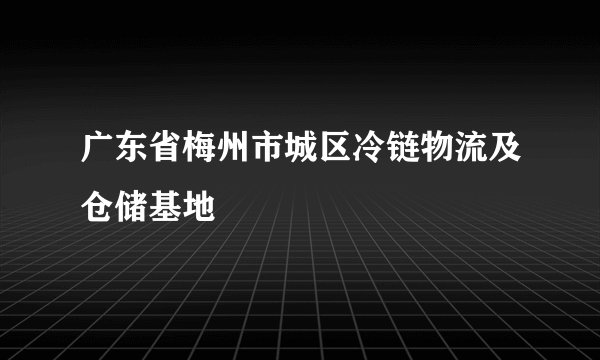 广东省梅州市城区冷链物流及仓储基地