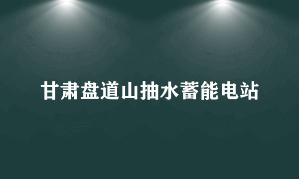 甘肃盘道山抽水蓄能电站