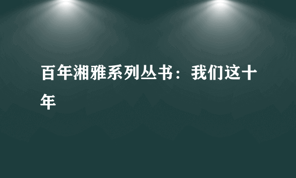 百年湘雅系列丛书：我们这十年