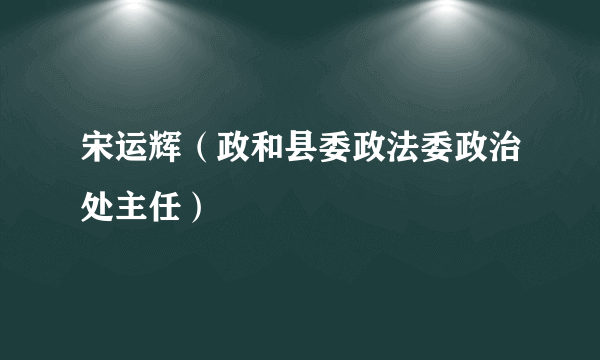 宋运辉（政和县委政法委政治处主任）