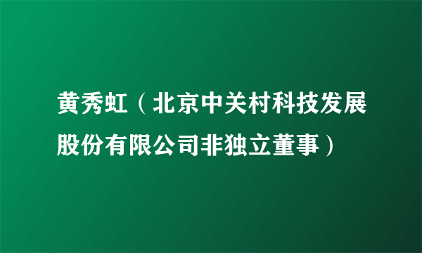 黄秀虹（北京中关村科技发展股份有限公司非独立董事）