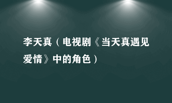 李天真（电视剧《当天真遇见爱情》中的角色）