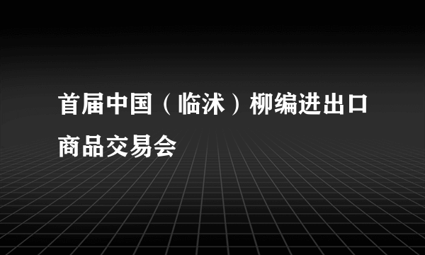 首届中国（临沭）柳编进出口商品交易会