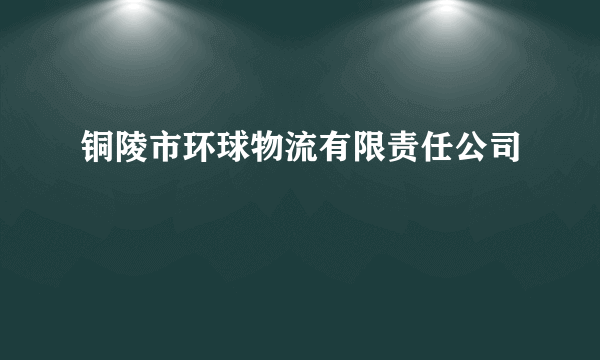 铜陵市环球物流有限责任公司