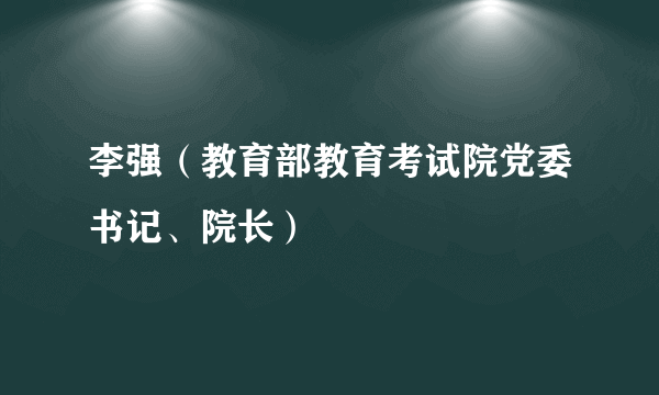 李强（教育部教育考试院党委书记、院长）