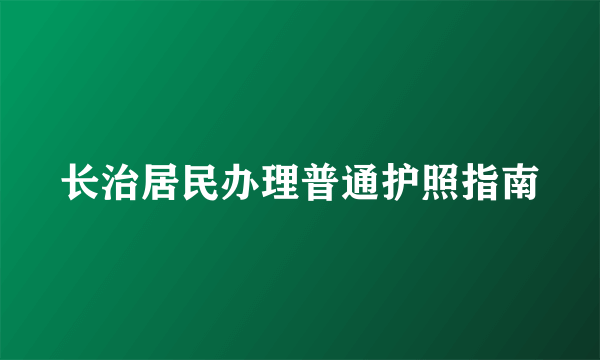 长治居民办理普通护照指南