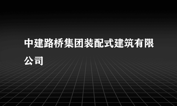 中建路桥集团装配式建筑有限公司